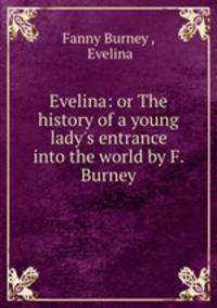 Evelina: or The history of a young lady`s entrance into the world by F. Burney.