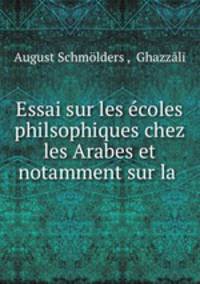 Essai sur les ecoles philsophiques chez les Arabes et notamment sur la .