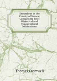 Excursions in the County of Sussex: Comprising Brief Historical and Topographical Delineations .