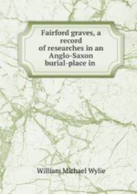 Fairford graves, a record of researches in an Anglo-Saxon burial-place in .
