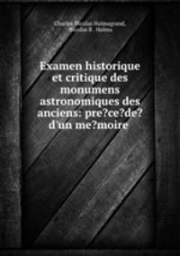 Examen historique et critique des monumens astronomiques des anciens: pre?ce?de? d