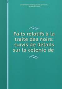 Faits relatifs a la traite des noirs: suivis de details sur la colonie de .