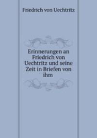 Erinnerungen an Friedrich von Uechtritz und seine Zeit in Briefen von ihm .