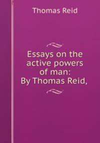 Essays on the active powers of man: By Thomas Reid, .