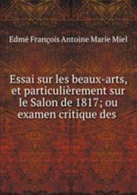 Essai sur les beaux-arts, et particulierement sur le Salon de 1817; ou examen critique des .