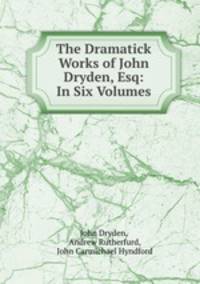The Dramatick Works of John Dryden, Esq: In Six Volumes