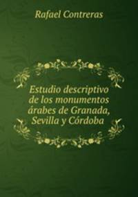 Estudio descriptivo de los monumentos arabes de Granada, Sevilla y Cordoba .