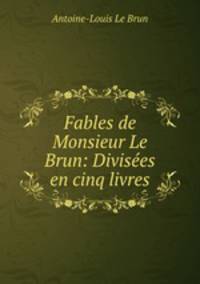 Fables de Monsieur Le Brun: Divisees en cinq livres