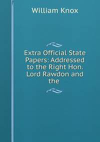Extra Official State Papers: Addressed to the Right Hon. Lord Rawdon and the .