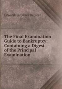 The Final Examination Guide to Bankruptcy: Containing a Digest of the Principal Examination .