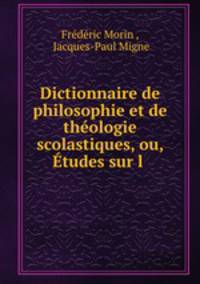 Dictionnaire de philosophie et de theologie scolastiques, ou, Etudes sur l .