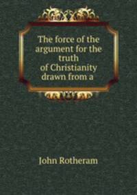 The force of the argument for the truth of Christianity drawn from a .