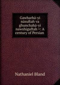 Gawharha-yi nasuftah va ghunchaha-yi nawshiguftah =: A century of Persian .