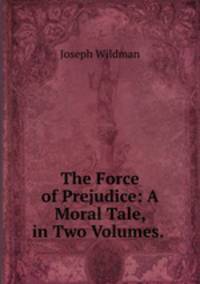 The Force of Prejudice: A Moral Tale, in Two Volumes. .