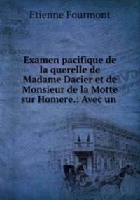 Examen pacifique de la querelle de Madame Dacier et de Monsieur de la Motte sur Homere.: Avec un .
