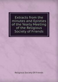 Extracts from the minutes and Epistles of the Yearly Meeting of the Religious Society of Friends