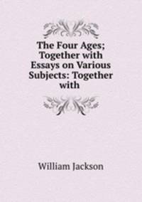 The Four Ages; Together with Essays on Various Subjects: Together with .