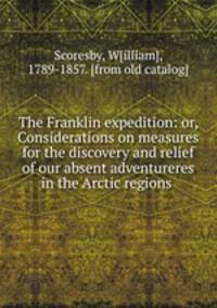 The Franklin expedition: or, Considerations on measures for the discovery and relief of our absent adventureres in the Arctic regions