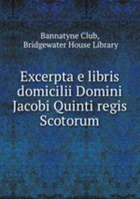 Excerpta e libris domicilii Domini Jacobi Quinti regis Scotorum