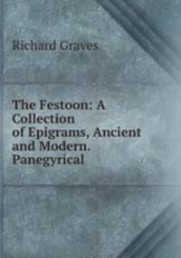 The Festoon: A Collection of Epigrams, Ancient and Modern. Panegyrical .