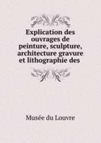 Explication des ouvrages de peinture, sculpture, architecture gravure et lithographie des .