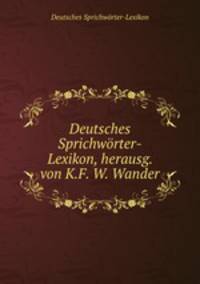 Deutsches Sprichworter-Lexikon, herausg. von K.F. W. Wander