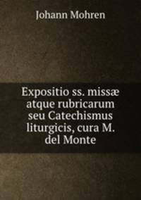 Expositio ss. miss? atque rubricarum seu Catechismus liturgicis, cura M. del Monte