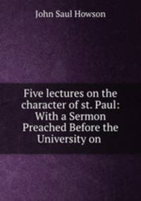 Five lectures on the character of st. Paul: With a Sermon Preached Before the University on .
