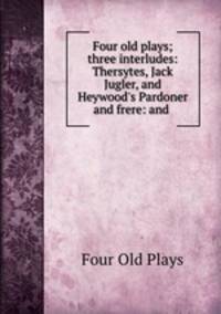 Four old plays; three interludes: Thersytes, Jack Jugler, and Heywood