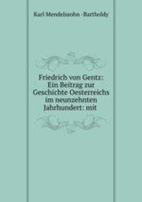 Friedrich von Gentz: Ein Beitrag zur Geschichte Oesterreichs im neunzehnten Jahrhundert: mit .
