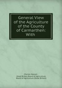 General View of the Agriculture of the County of Carmarthen: With .
