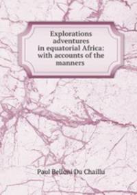 Explorations & adventures in equatorial Africa: with accounts of the manners .