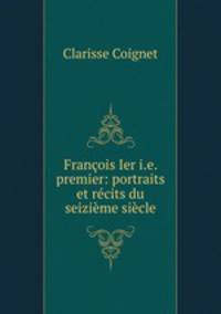Francois Ier i.e. premier: portraits et recits du seizieme siecle