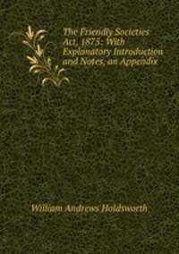 The Friendly Societies Act, 1875: With Explanatory Introduction and Notes, an Appendix .