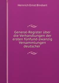 General-Register uber die Verhandlungen der ersten funfund-zwanzig Versammlungen deutscher .