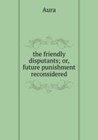 the friendly disputants; or, future punishment reconsidered