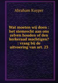Wat moeten wij doen : het stemrecht aan ons zelven houden of den kerkeraad machtigen? : vraag bij de uitvoering van art. 23