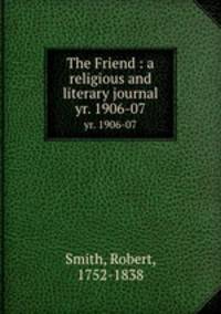 The Friend : a religious and literary journal. yr. 1906-07