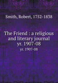The Friend : a religious and literary journal. yr. 1907-08