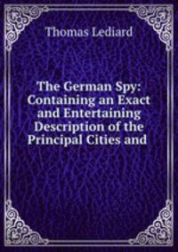 The German Spy: Containing an Exact and Entertaining Description of the Principal Cities and .
