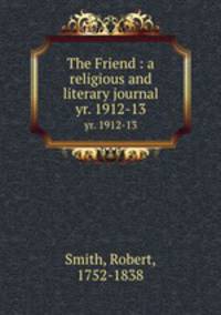 The Friend : a religious and literary journal. yr. 1912-13