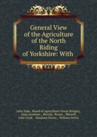 General View of the Agriculture of the North Riding of Yorkshire: With .