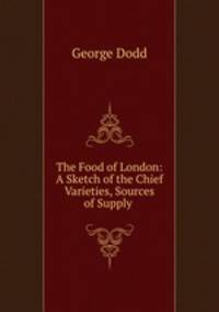 The Food of London: A Sketch of the Chief Varieties, Sources of Supply .