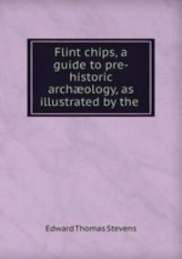 Flint chips, a guide to pre-historic arch?ology, as illustrated by the .