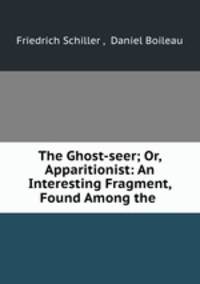 The Ghost-seer; Or, Apparitionist: An Interesting Fragment, Found Among the .