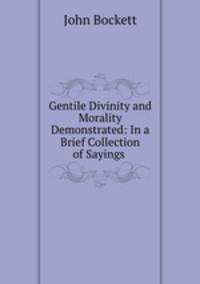 Gentile Divinity and Morality Demonstrated: In a Brief Collection of Sayings .