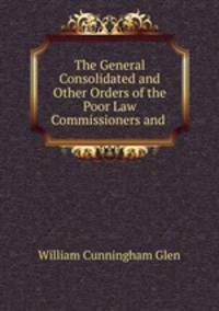 The General Consolidated and Other Orders of the Poor Law Commissioners and .