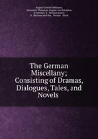 The German Miscellany; Consisting of Dramas, Dialogues, Tales, and Novels .