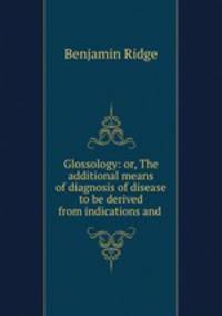 Glossology: or, The additional means of diagnosis of disease to be derived from indications and .