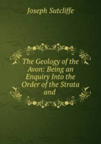 The Geology of the Avon: Being an Enquiry Into the Order of the Strata and .